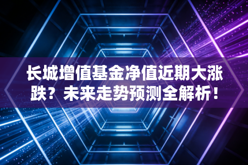 长城增值基金净值近期大涨跌？未来走势预测全解析！