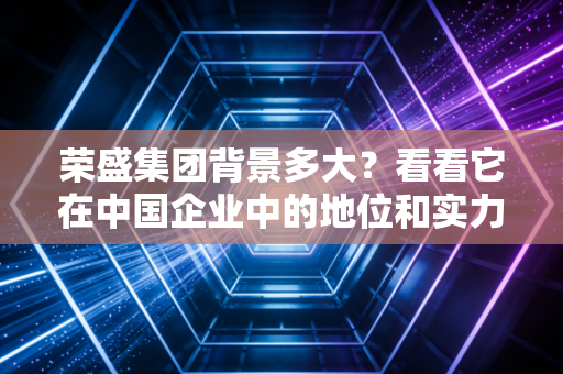 荣盛集团背景多大？看看它在中国企业中的地位和实力！