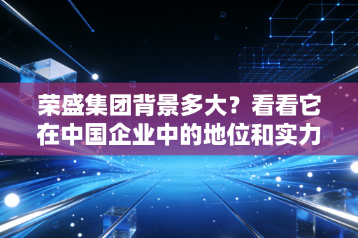 荣盛集团背景多大？看看它在中国企业中的地位和实力！
