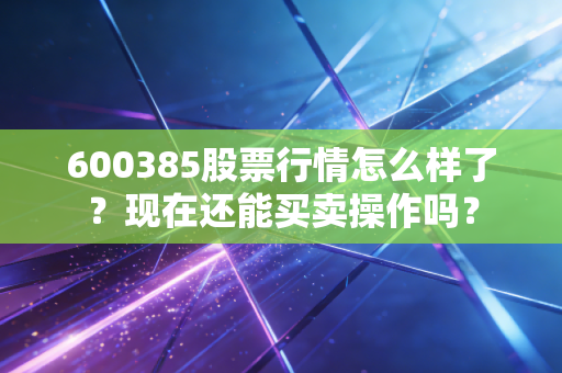 600385股票行情怎么样了？现在还能买卖操作吗？