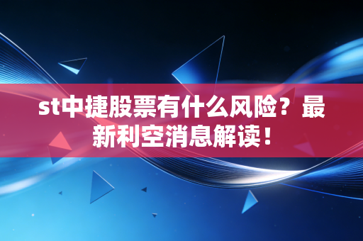 st中捷股票有什么风险？最新利空消息解读！