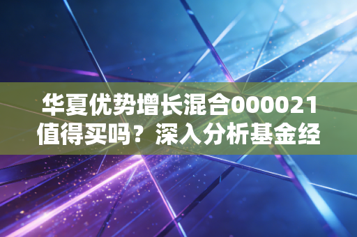 华夏优势增长混合000021值得买吗？深入分析基金经理和持仓！