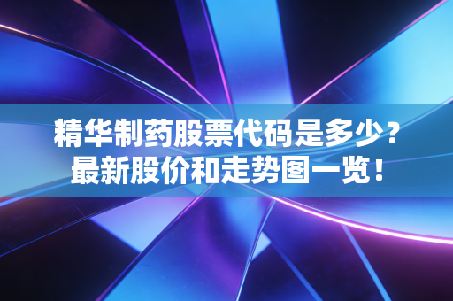 精华制药股票代码是多少？最新股价和走势图一览！