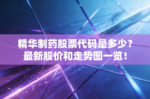 精华制药股票代码是多少？最新股价和走势图一览！