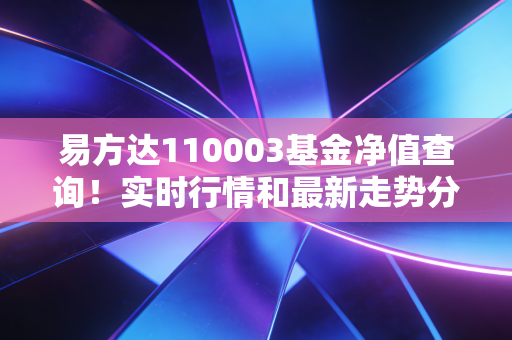易方达110003基金净值查询！实时行情和最新走势分析！