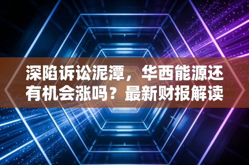 深陷诉讼泥潭，华西能源还有机会涨吗？最新财报解读！