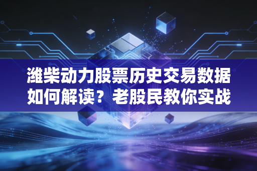 潍柴动力股票历史交易数据如何解读？老股民教你实战技巧！