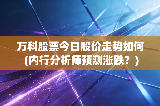万科股票今日股价走势如何 (内行分析师预测涨跌？)