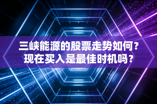 三峡能源的股票走势如何？现在买入是最佳时机吗？