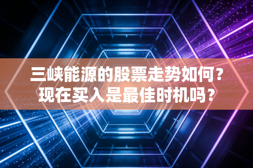 三峡能源的股票走势如何？现在买入是最佳时机吗？