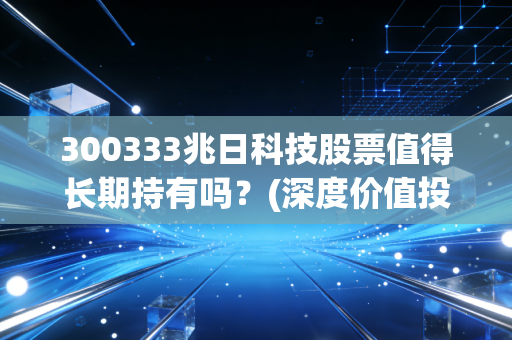 300333兆日科技股票值得长期持有吗？(深度价值投资解析)