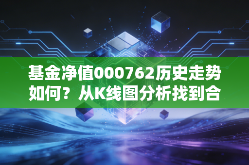 基金净值000762历史走势如何？从K线图分析找到合适买卖点！