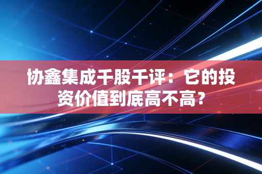 协鑫集成千股千评：它的投资价值到底高不高？