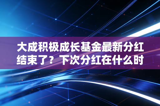 大成积极成长基金最新分红结束了？下次分红在什么时候？
