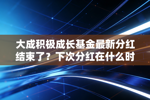 大成积极成长基金最新分红结束了？下次分红在什么时候？