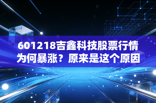 601218吉鑫科技股票行情为何暴涨？原来是这个原因！