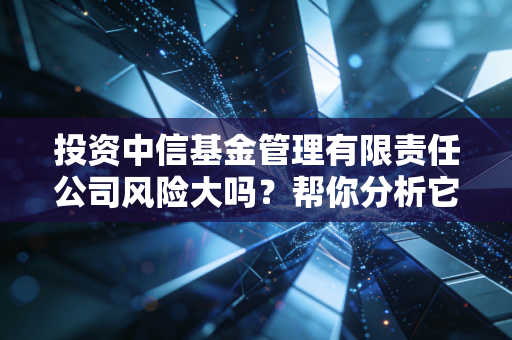 投资中信基金管理有限责任公司风险大吗？帮你分析它的管理水平！