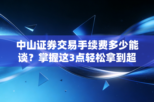 中山证券交易手续费多少能谈？掌握这3点轻松拿到超低价！