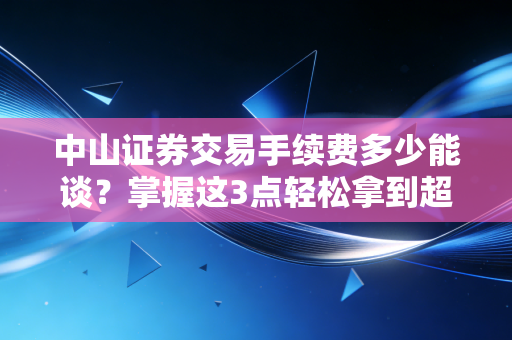 中山证券交易手续费多少能谈？掌握这3点轻松拿到超低价！