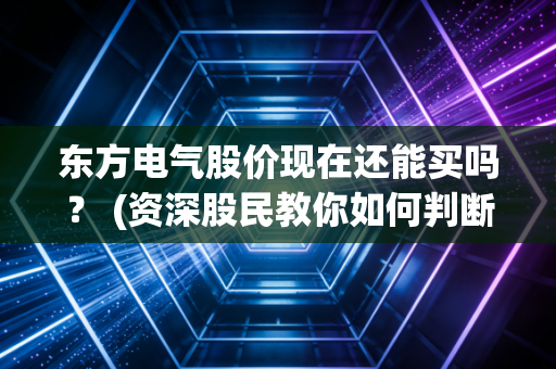 东方电气股价现在还能买吗？ (资深股民教你如何判断)