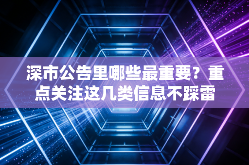 深市公告里哪些最重要？重点关注这几类信息不踩雷