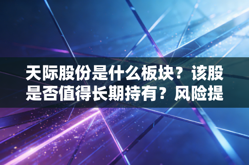 天际股份是什么板块？该股是否值得长期持有？风险提示