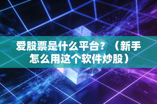 爱股票是什么平台？（新手怎么用这个软件炒股）