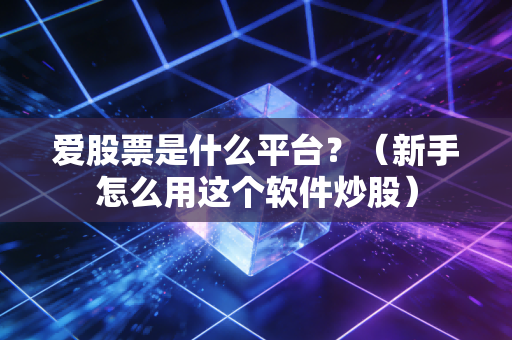 爱股票是什么平台？（新手怎么用这个软件炒股）
