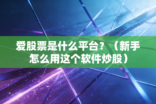 爱股票是什么平台？（新手怎么用这个软件炒股）