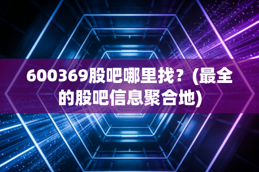 600369股吧哪里找？(最全的股吧信息聚合地)