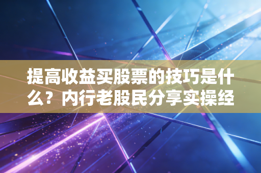 提高收益买股票的技巧是什么？内行老股民分享实操经验！