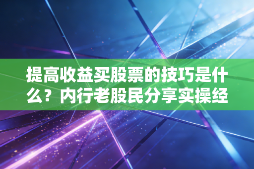 提高收益买股票的技巧是什么？内行老股民分享实操经验！