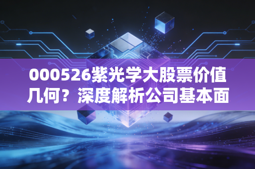 000526紫光学大股票价值几何？深度解析公司基本面！