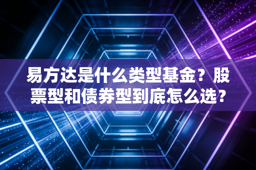 易方达是什么类型基金？股票型和债券型到底怎么选？