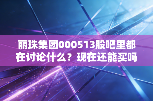 丽珠集团000513股吧里都在讨论什么？现在还能买吗？