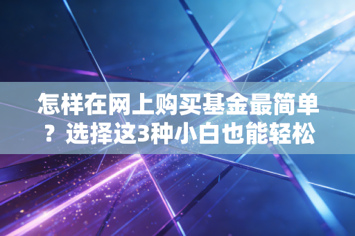 怎样在网上购买基金最简单？选择这3种小白也能轻松买！