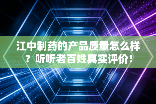 江中制药的产品质量怎么样？听听老百姓真实评价！