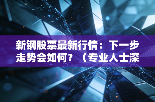 新钢股票最新行情：下一步走势会如何？（专业人士深度解读）