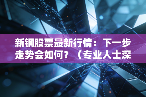新钢股票最新行情：下一步走势会如何？（专业人士深度解读）
