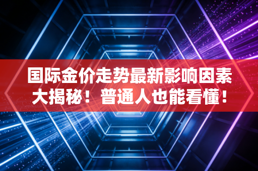 国际金价走势最新影响因素大揭秘！普通人也能看懂！