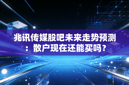 兆讯传媒股吧未来走势预测：散户现在还能买吗？