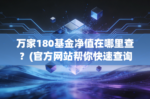 万家180基金净值在哪里查？(官方网站帮你快速查询)