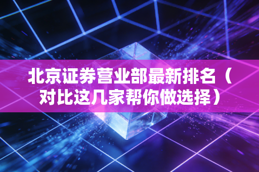北京证券营业部最新排名（对比这几家帮你做选择）