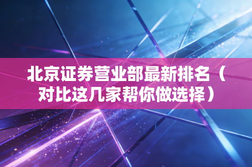 北京证券营业部最新排名（对比这几家帮你做选择）