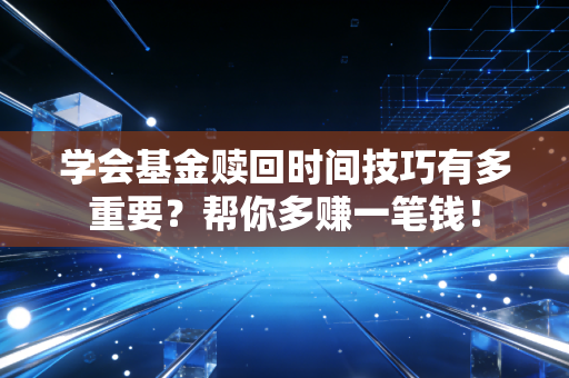 学会基金赎回时间技巧有多重要？帮你多赚一笔钱！