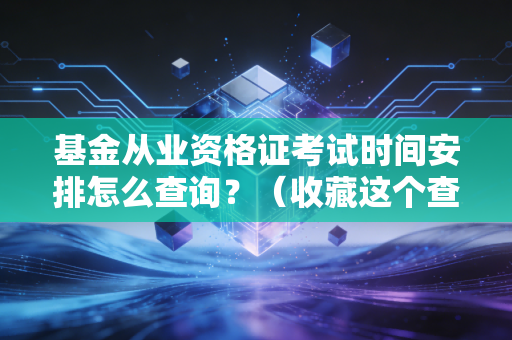 基金从业资格证考试时间安排怎么查询？（收藏这个查询入口准没错！）