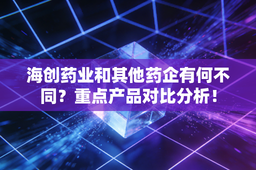 海创药业和其他药企有何不同？重点产品对比分析！