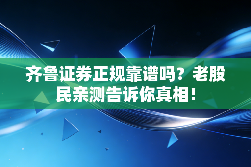 齐鲁证券正规靠谱吗？老股民亲测告诉你真相！