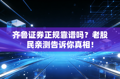 齐鲁证券正规靠谱吗？老股民亲测告诉你真相！