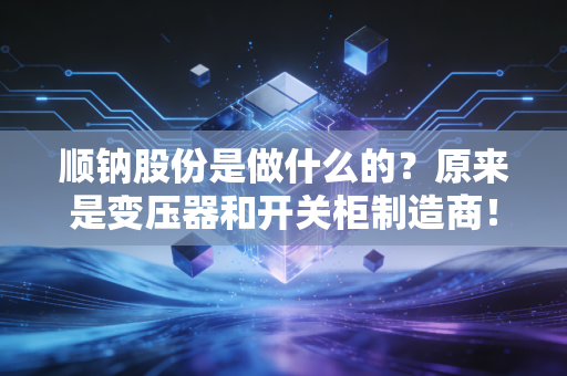 顺钠股份是做什么的？原来是变压器和开关柜制造商！